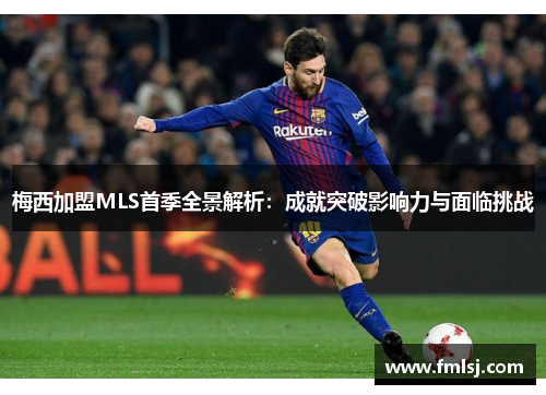 梅西加盟MLS首季全景解析：成就突破影响力与面临挑战