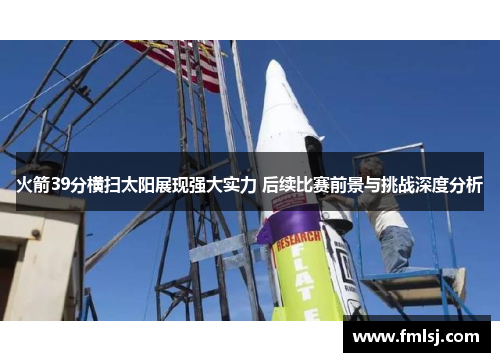 火箭39分横扫太阳展现强大实力 后续比赛前景与挑战深度分析