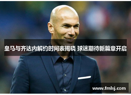 皇马与齐达内解约时间表揭晓 球迷期待新篇章开启