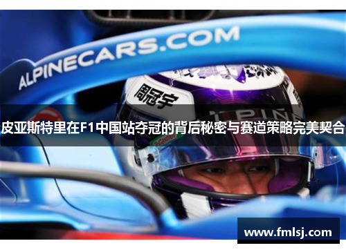 皮亚斯特里在F1中国站夺冠的背后秘密与赛道策略完美契合