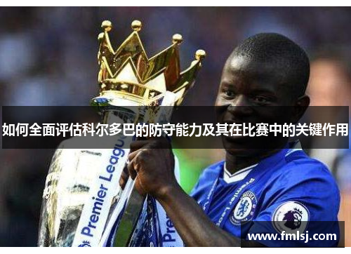 如何全面评估科尔多巴的防守能力及其在比赛中的关键作用 如何全面评估科尔多巴的防守能力及其在比赛中的关键作用