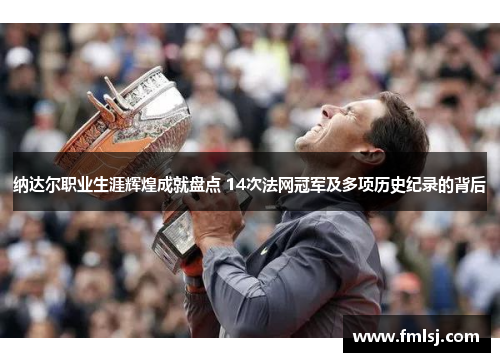 纳达尔职业生涯辉煌成就盘点 14次法网冠军及多项历史纪录的背后 纳达尔职业生涯辉煌成就盘点 14次法网冠军及多项历史纪录的背后