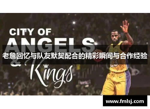 老詹回忆与队友默契配合的精彩瞬间与合作经验 老詹回忆与队友默契配合的精彩瞬间与合作经验
