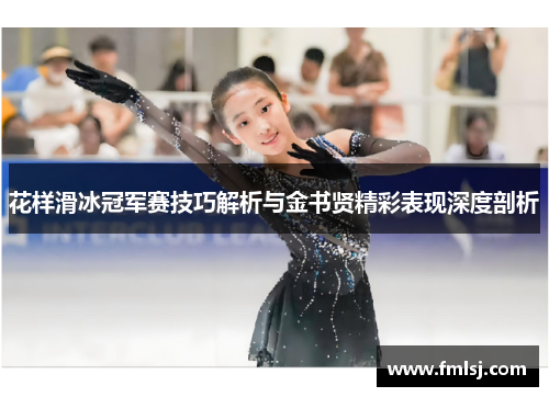 花样滑冰冠军赛技巧解析与金书贤精彩表现深度剖析 花样滑冰冠军赛技巧解析与金书贤精彩表现深度剖析
