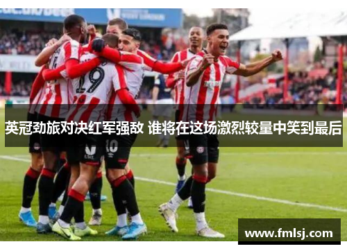 英冠劲旅对决红军强敌 谁将在这场激烈较量中笑到最后 英冠劲旅对决红军强敌 谁将在这场激烈较量中笑到最后