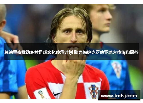 莫德里奇推动乡村足球文化传承计划 助力保护克罗地亚地方传统和民俗