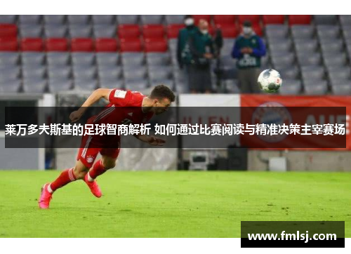 莱万多夫斯基的足球智商解析 如何通过比赛阅读与精准决策主宰赛场 莱万多夫斯基的足球智商解析 如何通过比赛阅读与精准决策主宰赛场
