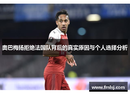 奥巴梅扬拒绝法国队背后的真实原因与个人选择分析