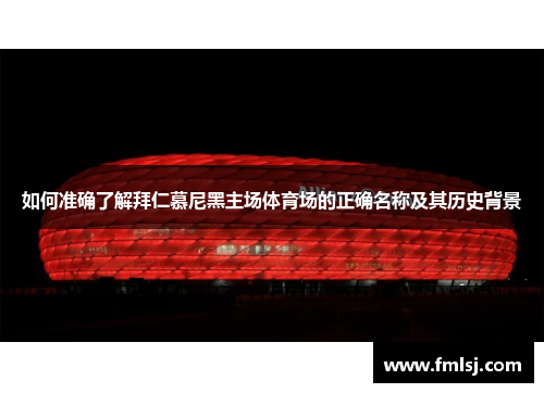 如何准确了解拜仁慕尼黑主场体育场的正确名称及其历史背景 如何准确了解拜仁慕尼黑主场体育场的正确名称及其历史背景