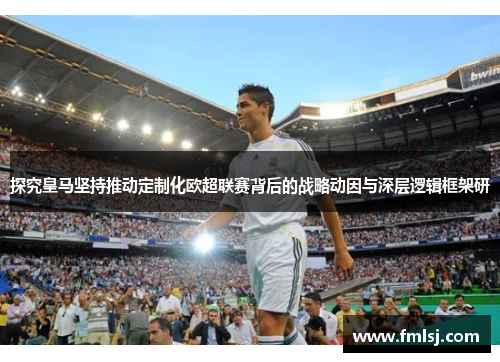 探究皇马坚持推动定制化欧超联赛背后的战略动因与深层逻辑框架研