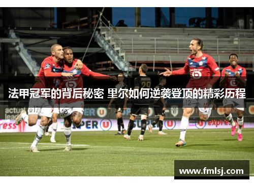 法甲冠军的背后秘密 里尔如何逆袭登顶的精彩历程