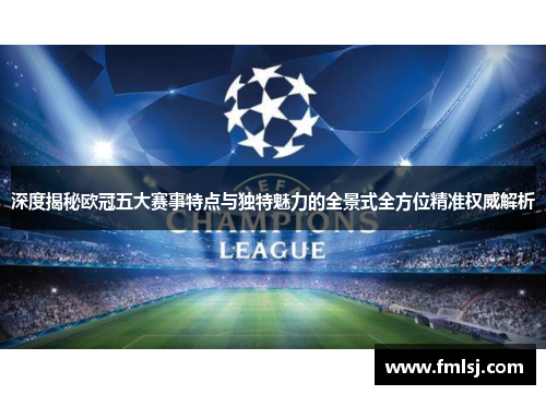 深度揭秘欧冠五大赛事特点与独特魅力的全景式全方位精准权威解析